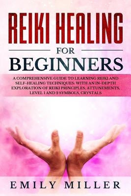 Reiki Healing for Beginners: A COMPREHENSIVE GUIDE to Learning Reiki and Self-Healing TECHNIQUES: With an In-depth Exploration of Reiki PRINCIPLES, by Miller, Emily