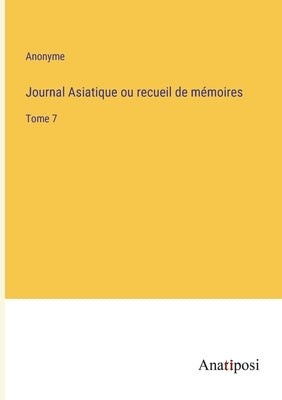 Journal Asiatique ou recueil de mémoires: Tome 7 by Anonyme