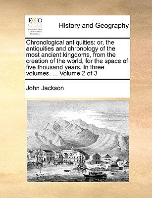 Chronological antiquities: or, the antiquities and chronology of the most ancient kingdoms, from the creation of the world, for the space of five by Jackson, John