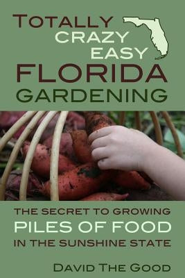 Totally Crazy Easy Florida Gardening: The Secret to Growing Piles of Food in the Sunshine State by Good, David the