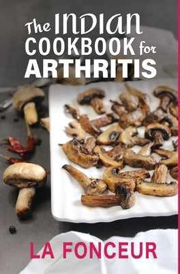 The Indian Cookbook for Arthritis: Delicious Anti-Inflammatory Indian Vegetarian Recipes to Reduce Pain by Fonceur, La