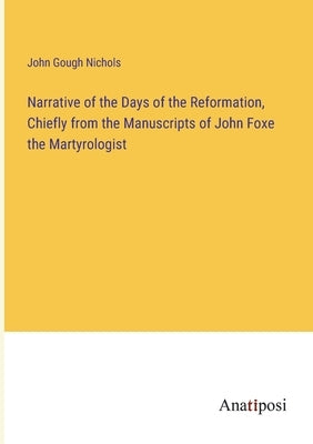 Narrative of the Days of the Reformation, Chiefly from the Manuscripts of John Foxe the Martyrologist by Nichols, John Gough