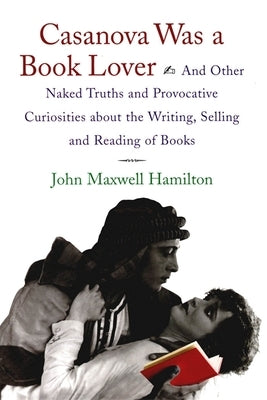 Casanova Was a Book Lover: And Other Naked Truths and Provocative Curiosities about the Writing, Selling, and Reading of Books by Hamilton, John Maxwell