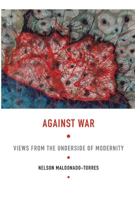 Against War: Views from the Underside of Modernity by Maldonado-Torres, Nelson