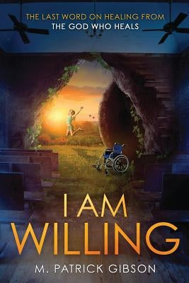 I Am Willing: The Last Word On Healing From The God Who Heals by Gibson, M. Patrick