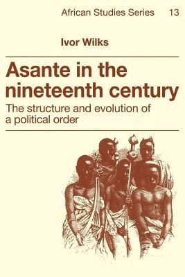 Asante in the Nineteenth Century: The Structure and Evolution of a Political Order by Wilks, Ivor