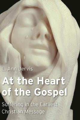 At the Heart of the Gospel: Suffering in the Earliest Christian Message by Jervis, L. Ann