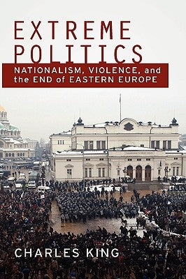 Extreme Politics: Nationalism, Violence, and the End of Eastern Europe by King, Charles