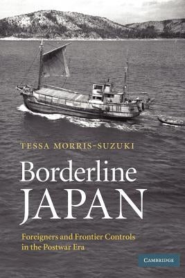 Borderline Japan: Foreigners and Frontier Controls in the Postwar Era by Morris-Suzuki, Tessa