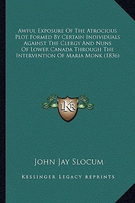 Awful Exposure of the Atrocious Plot Formed by Certain Individuals Against the Clergy and Nuns of Lower Canada Through the Intervention of Maria Monk by Slocum, John Jay