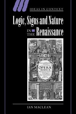 Logic, Signs and Nature in the Renaissance: The Case of Learned Medicine by MacLean, Ian