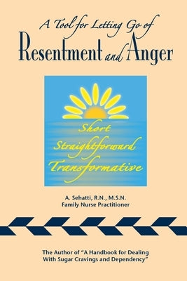 A Tool for Letting Go of Resentment and Anger: Short. Straightforward. Transformative. by Sehatti, A.