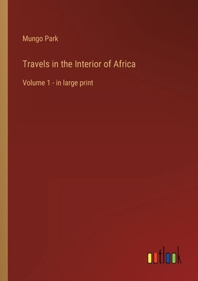Travels in the Interior of Africa: Volume 1 - in large print by Park, Mungo