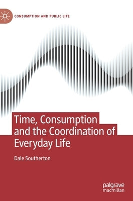Time, Consumption and the Coordination of Everyday Life by Southerton, Dale