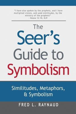 The Seer's Guide to Symbolism: Similitudes, Metaphors, and Symbolism by Raynaud, Fred L.