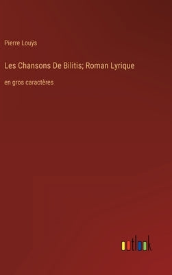 Les Chansons De Bilitis; Roman Lyrique: en gros caractères by Louÿs, Pierre