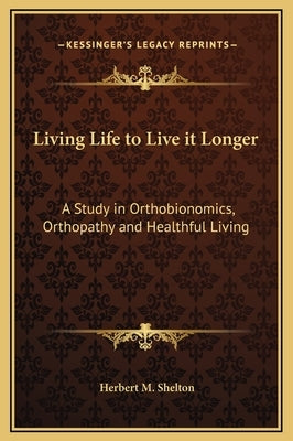 Living Life to Live It Longer: A Study in Orthobionomics, Orthopathy and Healthful Living by Shelton, Herbert M.
