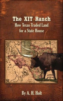 The XIT Ranch: How Texas Traded Land For a State House by Holt, A. H.