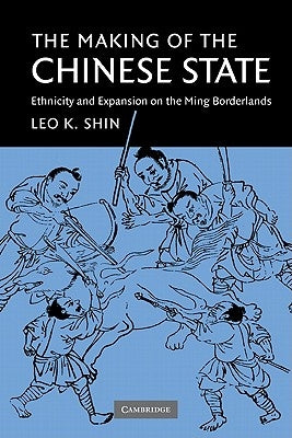 The Making of the Chinese State: Ethnicity and Expansion on the Ming Borderlands by Shin, Leo K.