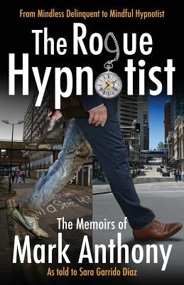The Rogue Hypnotist: From Mindless Delinquent To Mindful Hypnotist by Anthony, Mark