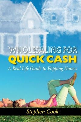 Wholesaling for Quick Cash: A Real Life Guide to Flipping Homes by Cook, Stephen