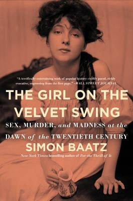The Girl on the Velvet Swing: Sex, Murder, and Madness at the Dawn of the Twentieth Century by Baatz, Simon
