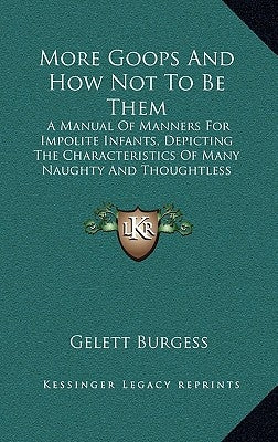 More Goops and How Not to Be Them: A Manual of Manners for Impolite Infants, Depicting the Characteristics of Many Naughty and Thoughtless Children (1 by Burgess, Gelett
