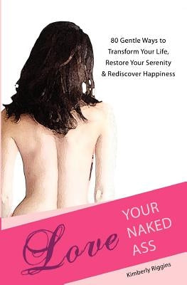 Love Your Naked Ass: 80 Gentle Ways to Transform Your Life, Restore Your Serenity & Rediscover Happiness by Riggins, Kimberly