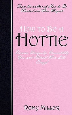How to Be a Hottie: Become Uniquely, Irresistibly You and Attract Men Like Crazy! by Miller, Romy