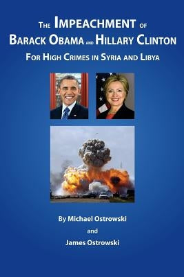 The Impeachment of Barack Obama and Hillary Clinton: for High Crimes in Syria and Libya by Ostrowski, James