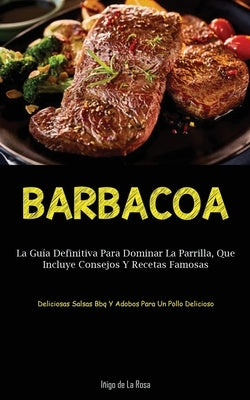 Barbacoa: La guía definitiva para dominar la parrilla, que incluye consejos y recetas famosas (Deliciosas salsas bbq y adobos pa by Rosa, Iñigo de la