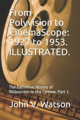 From Polyvision to CinemaScope: 1927 to 1953.: The Definitive History of Widescreen in the Cinema: Part 1. by Watson, John V.