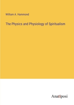 The Physics and Physiology of Spiritualism by Hammond, William A.