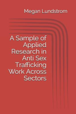A Sample of Applied Research in Anti Sex Trafficking Work Across Sectors by Lundstrom, Megan