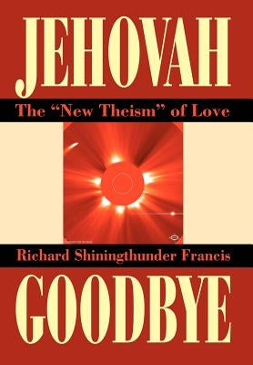 Jehovah Goodbye: The New Theism of Love by Francis, Richard Shining Thunder