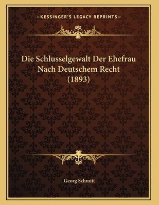 Die Schlusselgewalt Der Ehefrau Nach Deutschem Recht (1893) by Schmitt, Georg