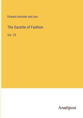 The Gazette of Fashion: Vol. 25 by Edward Minister and Son
