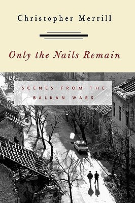 Only the Nails Remain: Scenes from the Balkan Wars by Merrill, Christopher