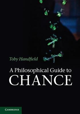 A Philosophical Guide to Chance by Handfield, Toby