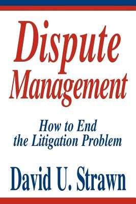 Dispute Management: How to End the Litigation Problem by Strawn J. D., David U.