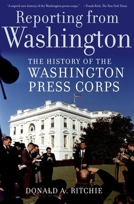 Reporting from Washington: The History of the Washington Press Corps by Ritchie, Donald A.