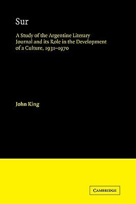 Sur: A Study of the Argentine Literary Journal and Its Role in the Development of a Culture, 1931-1970 by King, John