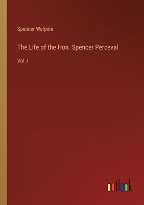 The Life of the Hon. Spencer Perceval: Vol. I by Walpole, Spencer