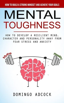 Mental Toughness: How to Build a Strong Mindset and Achieve Your Goals (How to Develop a Resilient Mind, Character and Personality Away by Adcock, Domingo