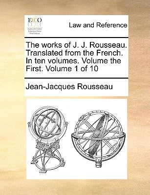 The Works of J. J. Rousseau. Translated from the French. in Ten Volumes. Volume the First. Volume 1 of 10 by Rousseau, Jean-Jacques