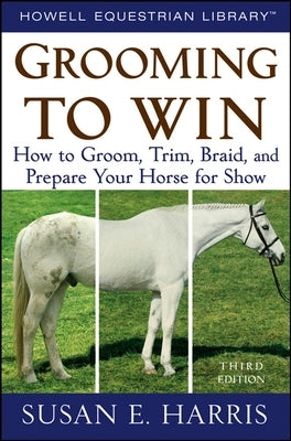 Grooming to Win: How to Groom, Trim, Braid, and Prepare Your Horse for Show by Harris, Susan E.