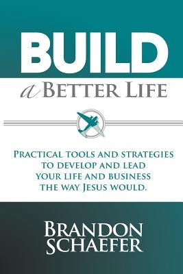 Build A Better Life: Practical Tools and Strategies to Develop and Lead Your Life and Business the Way Jesus Would by Schaefer, Brandon