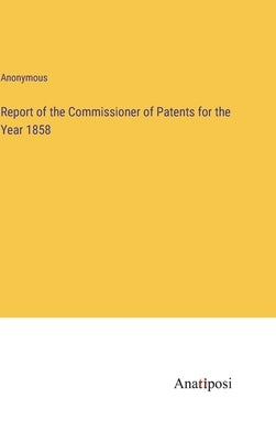 Report of the Commissioner of Patents for the Year 1858 by Anonymous