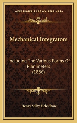 Mechanical Integrators: Including The Various Forms Of Planimeters (1886) by Shaw, Henry Selby Hele