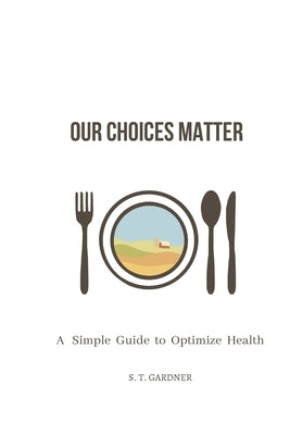 Our Choices Matter: A Simple Guide to Optimize Health by Gardner, S. T.